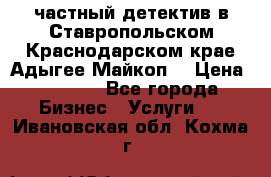 частный детектив в Ставропольском,Краснодарском крае,Адыгее(Майкоп) › Цена ­ 3 000 - Все города Бизнес » Услуги   . Ивановская обл.,Кохма г.